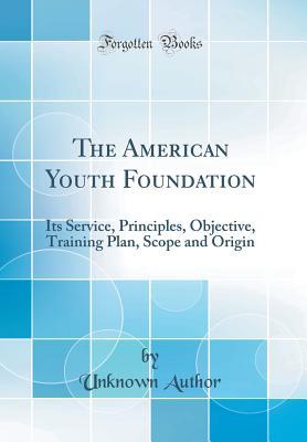 Read Online The American Youth Foundation: Its Service, Principles, Objective, Training Plan, Scope and Origin (Classic Reprint) - Unknown | ePub