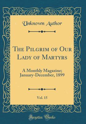 Full Download The Pilgrim of Our Lady of Martyrs, Vol. 15: A Monthly Magazine; January-December, 1899 (Classic Reprint) - Unknown | ePub