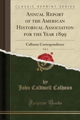 Read Annual Report of the American Historical Association for the Year 1899, Vol. 2: Calhoun Correspondence (Classic Reprint) - John Caldwell Calhoun file in PDF