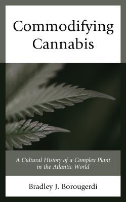 Read Commodifying Cannabis: A Cultural History of a Complex Plant in the Atlantic World - Bradley J Borougerdi | PDF