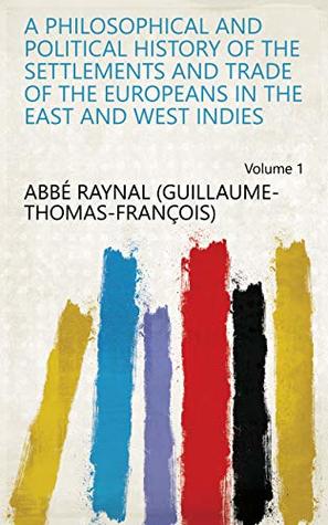 Read A Philosophical and Political History of the Settlements and Trade of the Europeans in the East and West Indies Volume 1 - abbé Raynal (Guillaume-Thomas-François) file in PDF