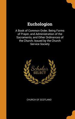 Full Download Euchologion: A Book of Common Order, Being Forms of Prayer, and Administration of the Sacraments, and Other Ordinances of the Church; Issued by the Church Service Society - Church of Scotland file in ePub