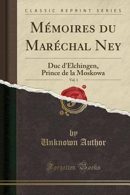 Read M�moires Du Mar�chal Ney, Vol. 1: Duc d'Elchingen, Prince de la Moskowa (Classic Reprint) - Unknown file in PDF