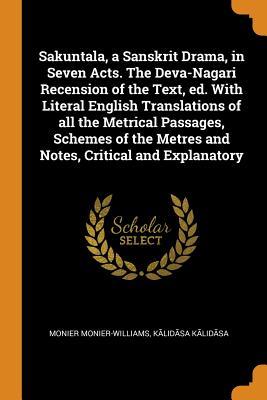 Download Sakuntala, a Sanskrit Drama, in Seven Acts. the Deva-Nagari Recension of the Text, Ed. with Literal English Translations of All the Metrical Passages, Schemes of the Metres and Notes, Critical and Explanatory - Monier Monier-Williams file in PDF