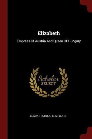 Full Download Elizabeth: Empress Of Austria And Queen Of Hungary - Clara Tschudi file in PDF