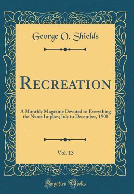 Read Recreation, Vol. 13: A Monthly Magazine Devoted to Everything the Name Implies; July to December, 1900 (Classic Reprint) - George O Shields | ePub