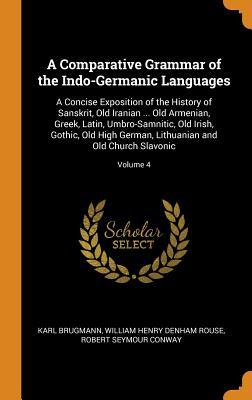 Read Online A Comparative Grammar of the Indo-Germanic Languages: A Concise Exposition of the History of Sanskrit, Old Iranian  Old Armenian, Greek, Latin, Umbro-Samnitic, Old Irish, Gothic, Old High German, Lithuanian and Old Church Slavonic; Volume 4 - Karl Brugmann | ePub