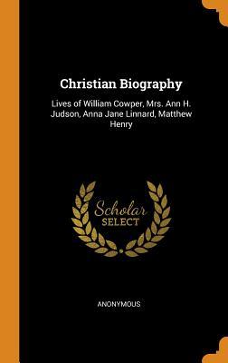 Read Online Christian Biography: Lives of William Cowper, Mrs. Ann H. Judson, Anna Jane Linnard, Matthew Henry - Anonymous | PDF