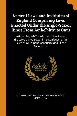 Download Ancient Laws and Institutes of England Comprising Laws Enacted Under the Anglo-Saxon Kings from Aethelbirht to Cnut: With an English Translation of the Saxon; The Laws Called Edward the Confessor's, the Laws of William the Conqueror and Those Ascribed to - Benjamin Thorpe | PDF