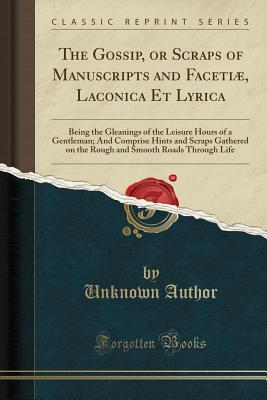 Read Online The Gossip, or Scraps of Manuscripts and Faceti�, Laconica Et Lyrica: Being the Gleanings of the Leisure Hours of a Gentleman; And Comprise Hints and Scraps Gathered on the Rough and Smooth Roads Through Life (Classic Reprint) - Unknown file in ePub