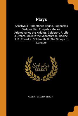 Full Download Plays: Aeschylus Prometheus Bound. Sophocles Oedipus Rex. Euripides Medea. Aristophanes the Knights. Calderon, P. Life a Dream. Moli�re the Misanthrope. Racine, J. B. Phaedra. Goldsmith, O. She Stoops to Conquer - Albert Ellery Bergh | PDF