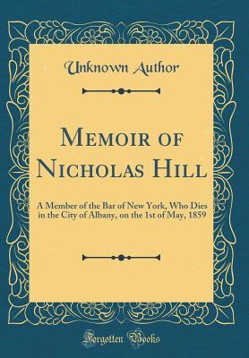 Read Memoir of Nicholas Hill: A Member of the Bar of New York, Who Dies in the City of Albany, on the 1st of May, 1859 (Classic Reprint) - Unknown | PDF