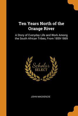 Download Ten Years North of the Orange River: A Story of Everyday Life and Work Among the South African Tribes, from 1859-1869 - John MacKenzie file in PDF