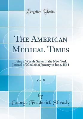 Read Online The American Medical Times, Vol. 8: Being a Weekly Series of the New York Journal of Medicine; January to June, 1864 (Classic Reprint) - George Frederick Shrady file in PDF