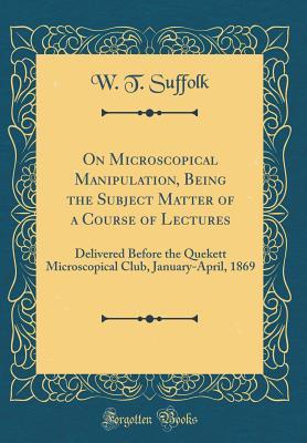 Read On Microscopical Manipulation, Being the Subject Matter of a Course of Lectures: Delivered Before the Quekett Microscopical Club, January-April, 1869 (Classic Reprint) - W T Suffolk | ePub