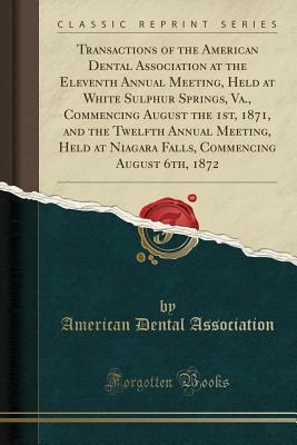 Full Download Transactions of the American Dental Association at the Eleventh Annual Meeting, Held at White Sulphur Springs, Va., Commencing August the 1st, 1871, and the Twelfth Annual Meeting, Held at Niagara Falls, Commencing August 6th, 1872 (Classic Reprint) - American Dental Association file in PDF