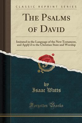 Full Download The Psalms of David: Imitated in the Language of the New Testament, and Apply'd to the Christian State and Worship - Isaac Watts | ePub