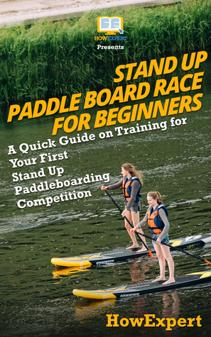 Read Stand Up Paddle Board Racing for Beginners: A Quick Guide on Training for Your First Stand Up Paddleboarding Competition - HowExpert | ePub