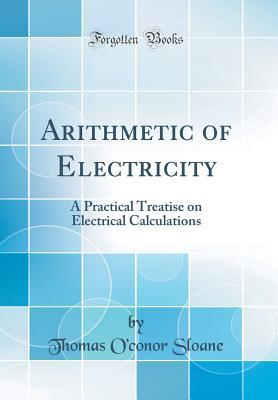 Read Arithmetic of Electricity: A Practical Treatise on Electrical Calculations (Classic Reprint) - Thomas O Sloane file in ePub