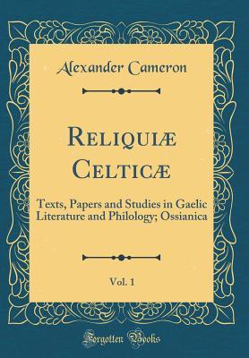 Full Download Reliqui� Celtic�, Vol. 1: Texts, Papers and Studies in Gaelic Literature and Philology; Ossianica (Classic Reprint) - Alexander Cameron | PDF