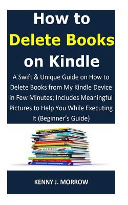 Read How to Delete Books on Kindle: A Swift & Unique Guide on How to Delete Books from My Kindle Device in Few Minutes; Includes Meaningful Pictures to Help You While Executing It (Beginner - Kenny J. Morrow | PDF