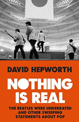 Read Online Nothing is Real: The Beatles Were Underrated And Other Sweeping Statements About Pop - David Hepworth | ePub