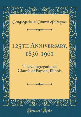 Full Download 125th Anniversary, 1836-1961: The Congregational Church of Payson, Illinois (Classic Reprint) - Congregational Church of Payson file in ePub