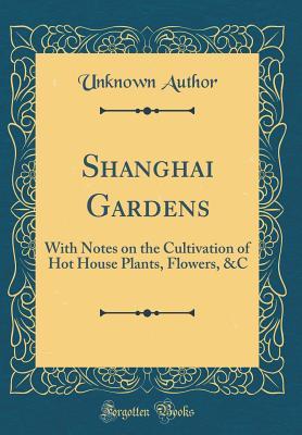 Read Online Shanghai Gardens: With Notes on the Cultivation of Hot House Plants, Flowers, &c (Classic Reprint) - Unknown | PDF