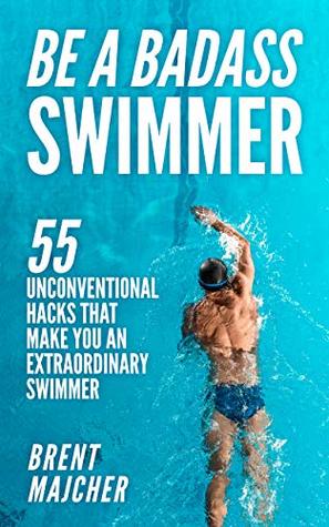 Read Be A Badass Swimmer: 55 Unconventional Hacks That Will Make You An Extraordinary Swimmer - Brent Majcher file in PDF