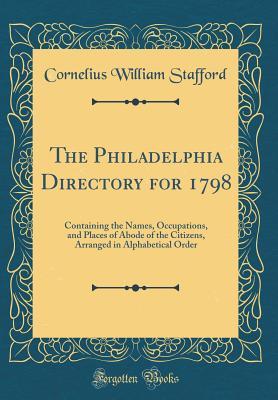 Full Download The Philadelphia Directory for 1798: Containing the Names, Occupations, and Places of Abode of the Citizens, Arranged in Alphabetical Order (Classic Reprint) - Cornelius William Stafford file in PDF