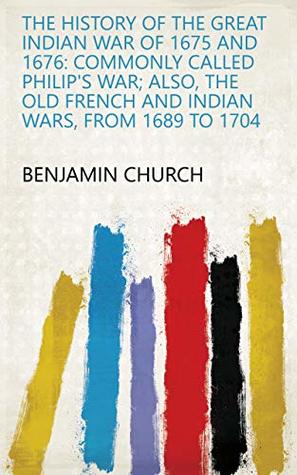 Download The History of the Great Indian War of 1675 and 1676: Commonly Called Philip's War; Also, the Old French and Indian Wars, from 1689 to 1704 - Benjamin Church file in ePub