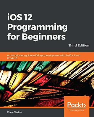 Download iOS 12 Programming for Beginners: An introductory guide to iOS app development with Swift 4.2 and Xcode 10, 3rd Edition - Craig Clayton file in PDF