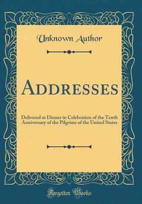 Download Addresses: Delivered at Dinner in Celebration of the Tenth Anniversary of the Pilgrims of the United States (Classic Reprint) - Unknown | ePub