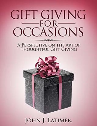 Download Gift Giving For Occasions: A Perspective on the Art of Thoughtful Gift Giving - John J. Latimer file in PDF