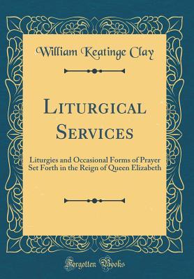 Read Online Liturgical Services: Liturgies and Occasional Forms of Prayer Set Forth in the Reign of Queen Elizabeth (Classic Reprint) - William Keatinge Clay | ePub