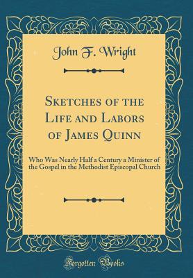 Read Sketches of the Life and Labors of James Quinn: Who Was Nearly Half a Century a Minister of the Gospel in the Methodist Episcopal Church (Classic Reprint) - John F. Wright file in ePub