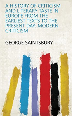 Read A History of Criticism and Literary Taste in Europe from the Earliest Texts to the Present Day: Modern criticism - George Saintsbury | ePub