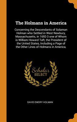 Full Download The Holmans in America: Concerning the Descendants of Solaman Holman Who Settled in West Newbury, Massachusetts, in 1692-3 One of Whom Is William Howard Taft, the President of the United States, Including a Page of the Other Lines of Holmans in America - David Emory Holman file in PDF