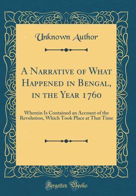 Read A Narrative of What Happened in Bengal, in the Year 1760: Wherein Is Contained an Account of the Revolution, Which Took Place at That Time (Classic Reprint) - Unknown | PDF