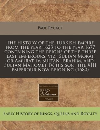 Full Download The History of the Turkish Empire from the Year 1623 to the Year 1677 Containing the Reigns of the Three Last Emperours, Viz., Sultan Morat or Amurat IV, Sultan Ibrahim, and Sultan Mahomet IV, His Son, the XIII Emperour Now Reigning (1680) - Paul Rycaut file in ePub