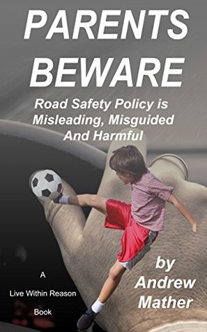 Full Download Parents Beware: Road Safety is Misleading, Misguided and Harmful (Live within Reason Book 17) - Andrew Mather | ePub