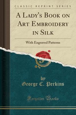 Read A Lady's Book on Art Embroidery in Silk: With Engraved Patterns (Classic Reprint) - George C. Perkins file in ePub