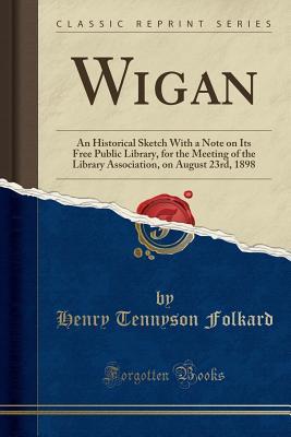 Read Wigan: An Historical Sketch with a Note on Its Free Public Library, for the Meeting of the Library Association, on August 23rd, 1898 (Classic Reprint) - Henry Tennyson Folkard | ePub