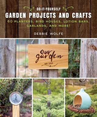 Read Online Do-It-Yourself Garden Projects and Crafts: 60 Planters, Bird Houses, Lotion Bars, Garlands, and More - Debbie Wolfe file in PDF