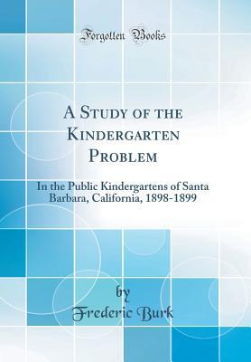 Download A Study of the Kindergarten Problem: In the Public Kindergartens of Santa Barbara, California, 1898-1899 (Classic Reprint) - Frederic Burk file in PDF