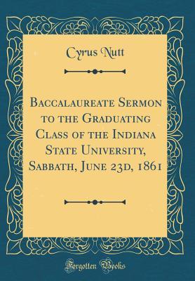 Download Baccalaureate Sermon to the Graduating Class of the Indiana State University, Sabbath, June 23d, 1861 (Classic Reprint) - Cyrus Nutt | PDF