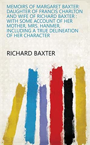 Full Download Memoirs of Margaret Baxter: Daughter of Francis Charlton and Wife of Richard Baxter : with Some Account of Her Mother, Mrs. Hanmer, Including a True Delineation of Her Character - Richard Baxter file in ePub