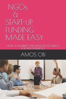 Full Download Ngos and Start-Ups Funding Made Easy: How to Mobilize and Manage Business Resources - Amos a Obi | PDF