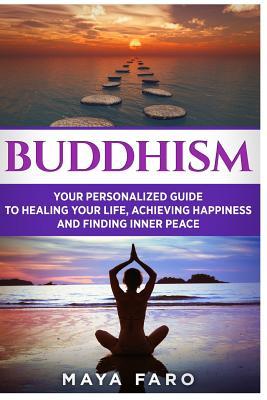 Read Buddhism: Your Personal Guide to Healing Your Life, Achieving Happiness and Finding Inner Peace - Maya Faro | PDF