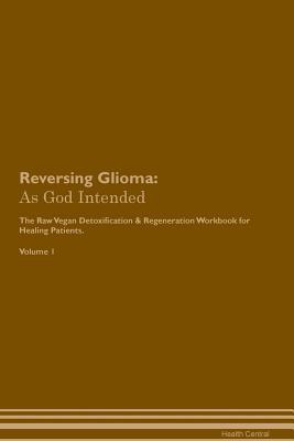 Read Online Reversing Glioma: As God Intended The Raw Vegan Plant-Based Detoxification & Regeneration Workbook for Healing Patients. Volume 1 - Health Central file in ePub